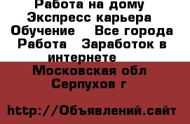 Работа на дому. Экспресс-карьера. Обучение. - Все города Работа » Заработок в интернете   . Московская обл.,Серпухов г.
